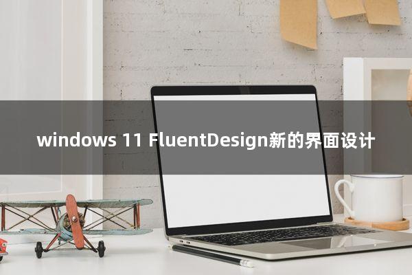 windows 11 FluentDesign新的界面设计